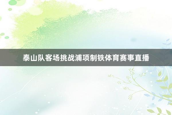 泰山队客场挑战浦项制铁体育赛事直播