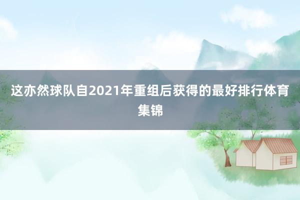 这亦然球队自2021年重组后获得的最好排行体育集锦