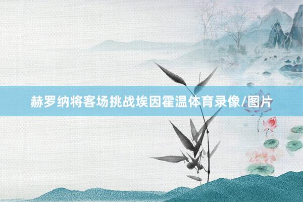 赫罗纳将客场挑战埃因霍温体育录像/图片
