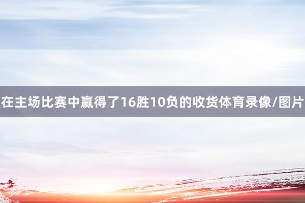 在主场比赛中赢得了16胜10负的收货体育录像/图片