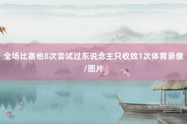 全场比赛他8次尝试过东说念主只收效1次体育录像/图片