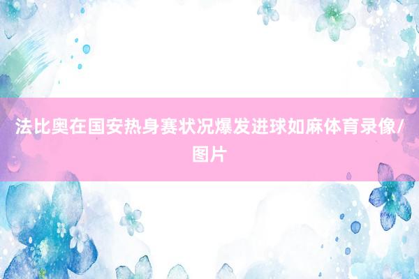 法比奥在国安热身赛状况爆发进球如麻体育录像/图片