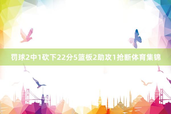 罚球2中1砍下22分5篮板2助攻1抢断体育集锦