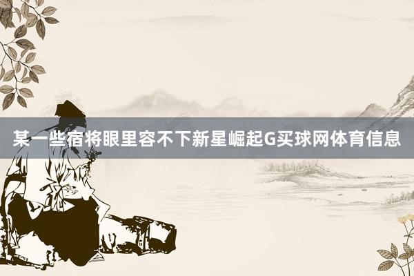 某一些宿将眼里容不下新星崛起G买球网体育信息