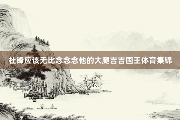 杜锋应该无比念念念他的大腿吉吉国王体育集锦