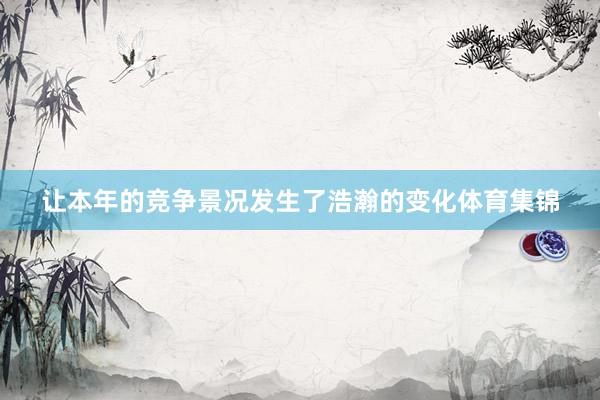 让本年的竞争景况发生了浩瀚的变化体育集锦