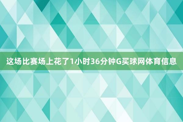 这场比赛场上花了1小时36分钟G买球网体育信息
