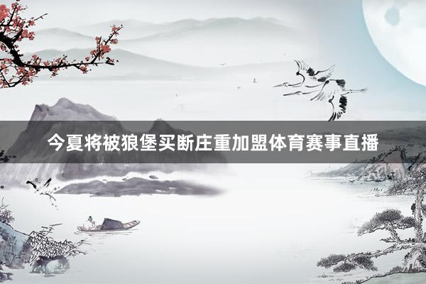 今夏将被狼堡买断庄重加盟体育赛事直播