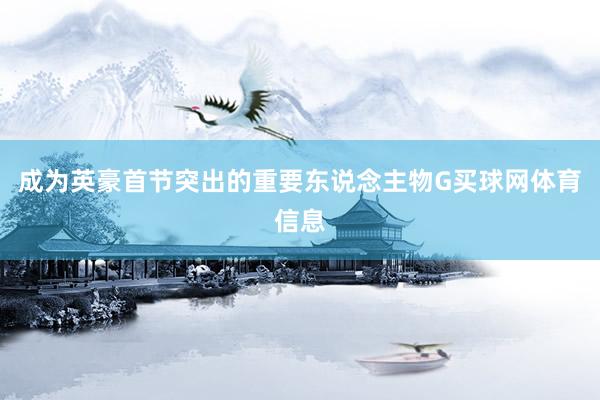 成为英豪首节突出的重要东说念主物G买球网体育信息