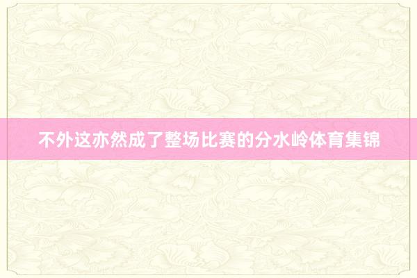 不外这亦然成了整场比赛的分水岭体育集锦