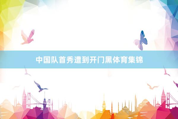 中国队首秀遭到开门黑体育集锦