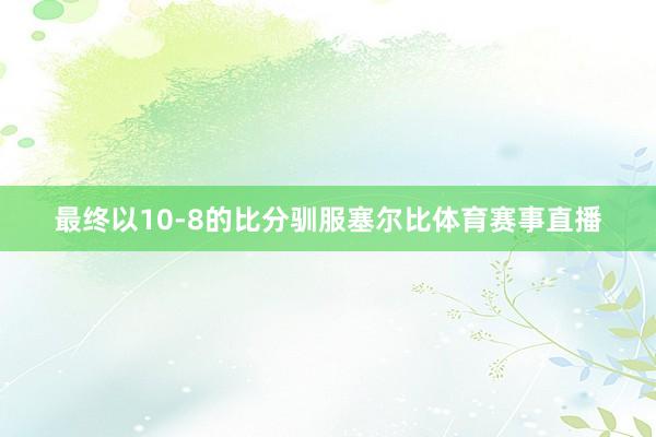 最终以10-8的比分驯服塞尔比体育赛事直播