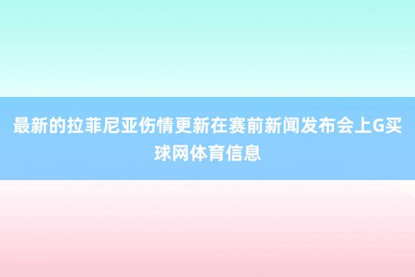 最新的拉菲尼亚伤情更新在赛前新闻发布会上G买球网体育信息