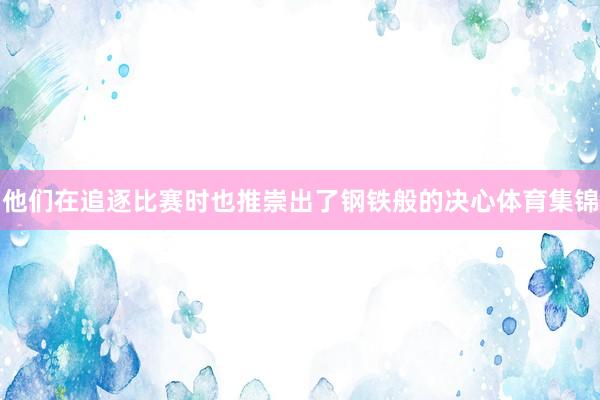 他们在追逐比赛时也推崇出了钢铁般的决心体育集锦