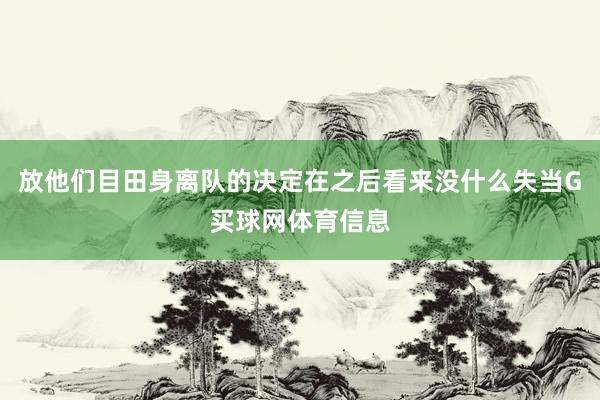放他们目田身离队的决定在之后看来没什么失当G买球网体育信息