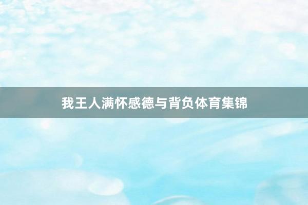 我王人满怀感德与背负体育集锦