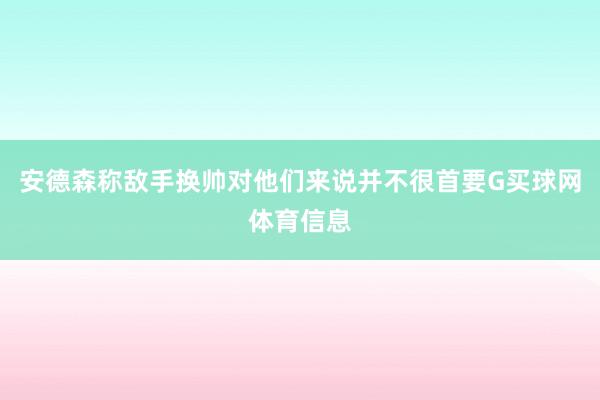 安德森称敌手换帅对他们来说并不很首要G买球网体育信息