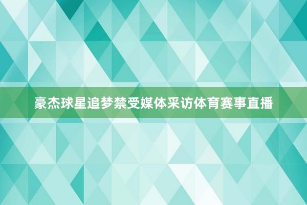 豪杰球星追梦禁受媒体采访体育赛事直播