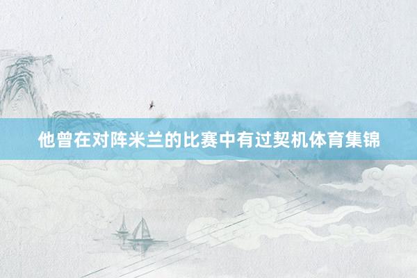 他曾在对阵米兰的比赛中有过契机体育集锦