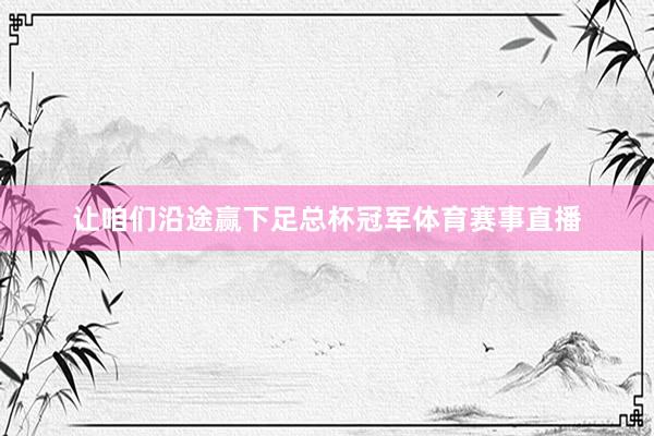 让咱们沿途赢下足总杯冠军体育赛事直播