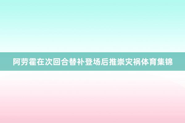阿劳霍在次回合替补登场后推崇灾祸体育集锦
