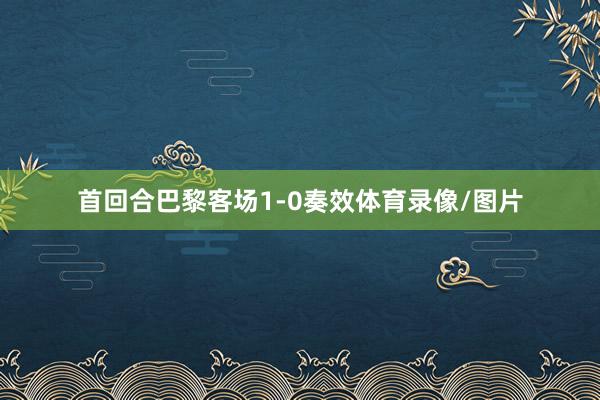 首回合巴黎客场1-0奏效体育录像/图片