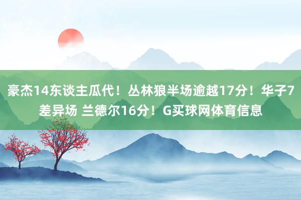 豪杰14东谈主瓜代！丛林狼半场逾越17分！华子7差异场 兰德尔16分！G买球网体育信息