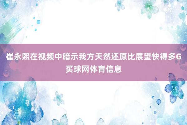 崔永熙在视频中暗示我方天然还原比展望快得多G买球网体育信息