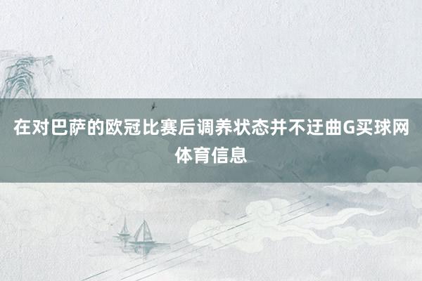 在对巴萨的欧冠比赛后调养状态并不迂曲G买球网体育信息