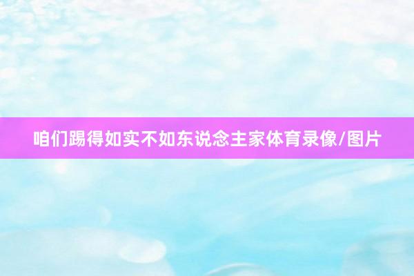 咱们踢得如实不如东说念主家体育录像/图片