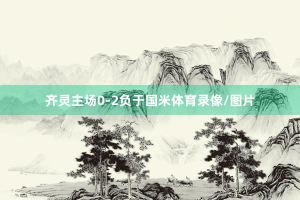 齐灵主场0-2负于国米体育录像/图片