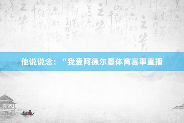他说说念：“我爱阿德尔曼体育赛事直播