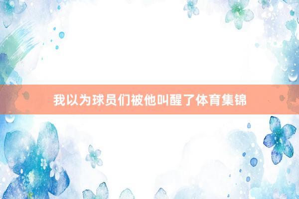 我以为球员们被他叫醒了体育集锦