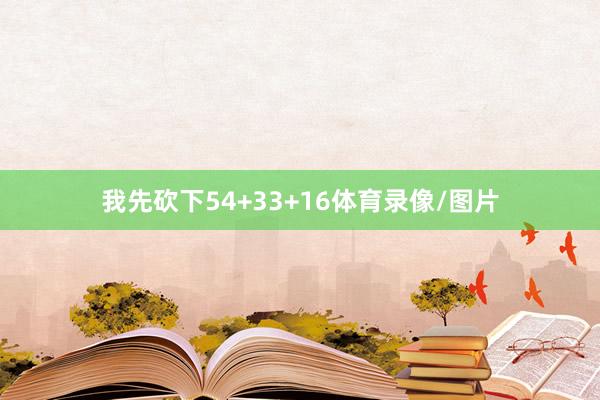 我先砍下54+33+16体育录像/图片