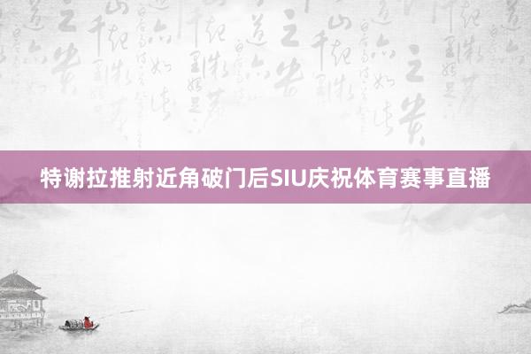 特谢拉推射近角破门后SIU庆祝体育赛事直播