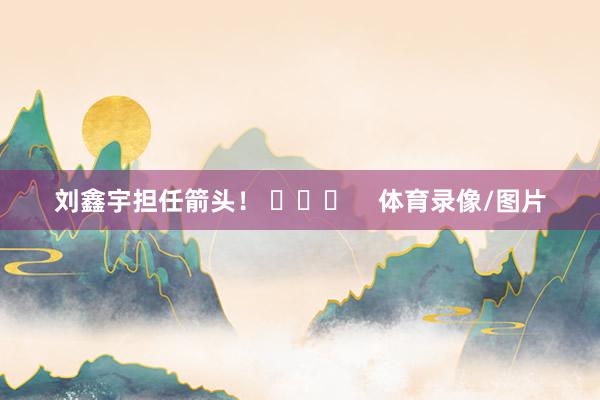 刘鑫宇担任箭头！ ​​​    体育录像/图片