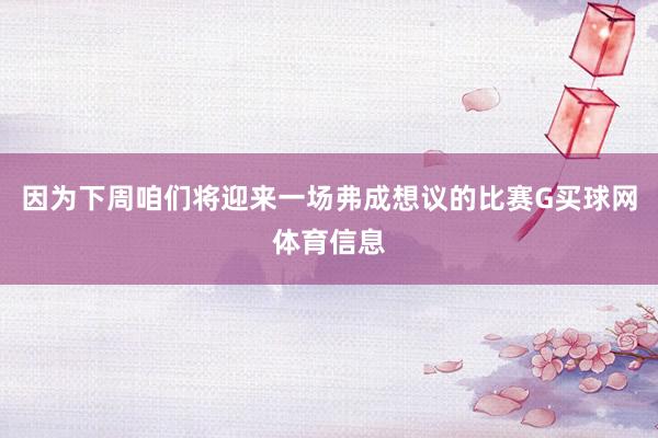 因为下周咱们将迎来一场弗成想议的比赛G买球网体育信息