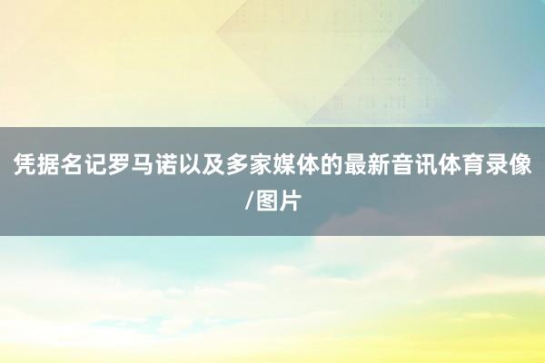 凭据名记罗马诺以及多家媒体的最新音讯体育录像/图片