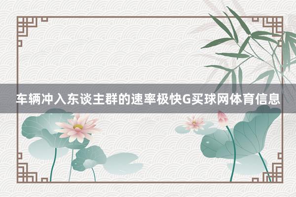 车辆冲入东谈主群的速率极快G买球网体育信息