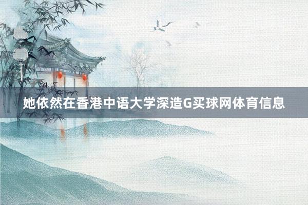 她依然在香港中语大学深造G买球网体育信息