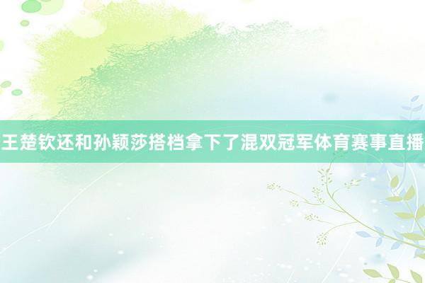 王楚钦还和孙颖莎搭档拿下了混双冠军体育赛事直播