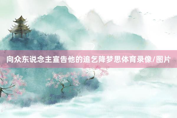向众东说念主宣告他的追乞降梦思体育录像/图片