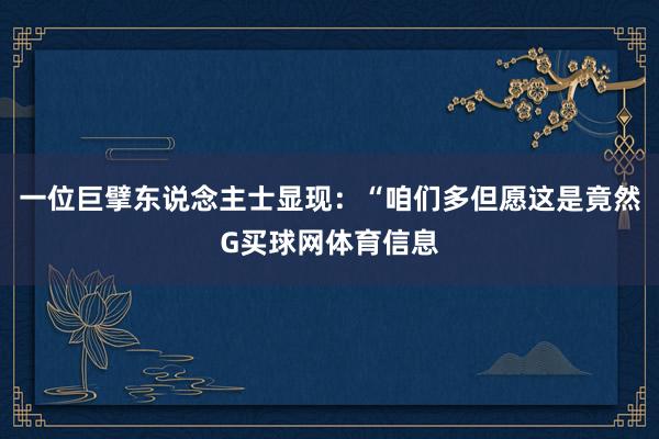 一位巨擘东说念主士显现：“咱们多但愿这是竟然G买球网体育信息
