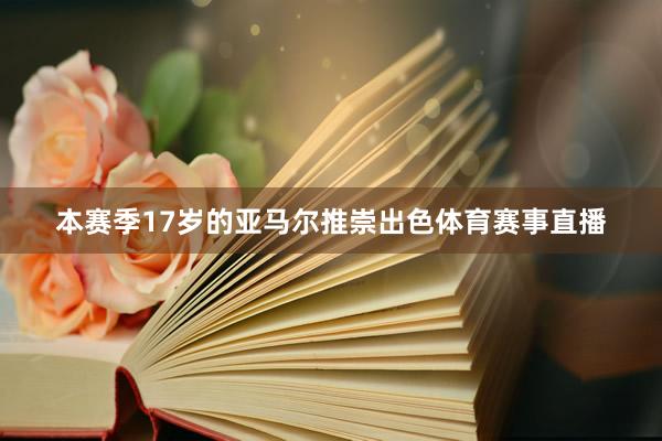 本赛季17岁的亚马尔推崇出色体育赛事直播