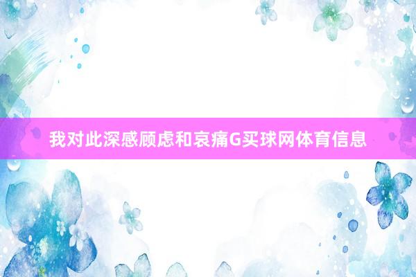 我对此深感顾虑和哀痛G买球网体育信息