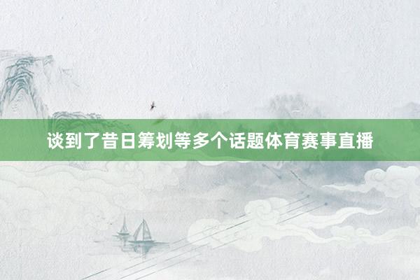 谈到了昔日筹划等多个话题体育赛事直播