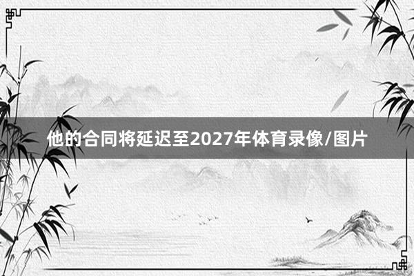 他的合同将延迟至2027年体育录像/图片