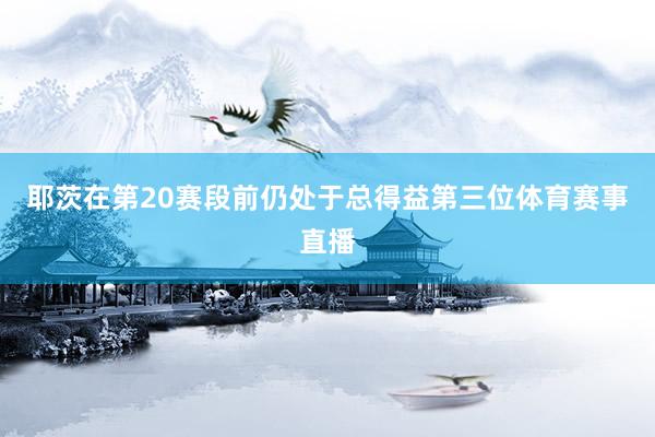 耶茨在第20赛段前仍处于总得益第三位体育赛事直播