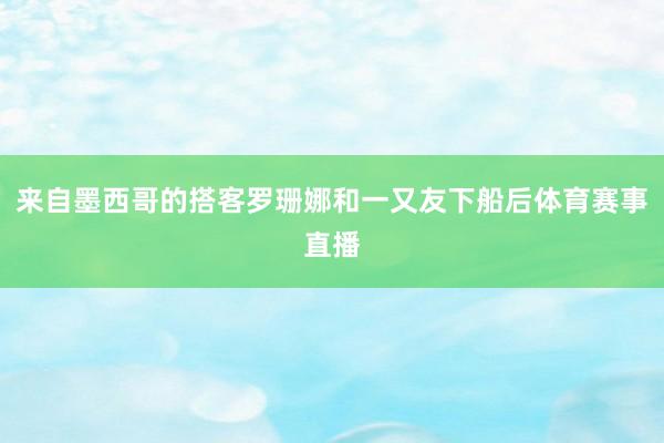 来自墨西哥的搭客罗珊娜和一又友下船后体育赛事直播