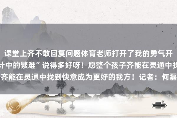 课堂上齐不敢回复问题体育老师打开了我的勇气开关让我更勇敢大地对生计中的繁难”说得多好呀！愿整个孩子齐能在灵通中找到快意成为更好的我方！记者：何磊静体育集锦